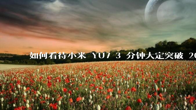 如何看待小米 YU7 3 分钟大定突破 20 万辆，锁单 12.2 万辆？小米汽车做对了什么？