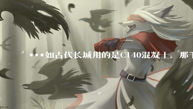 ***如古代长城用的是C140混凝土，那千百年下来会完整的留存至今还是损坏的更加严重？