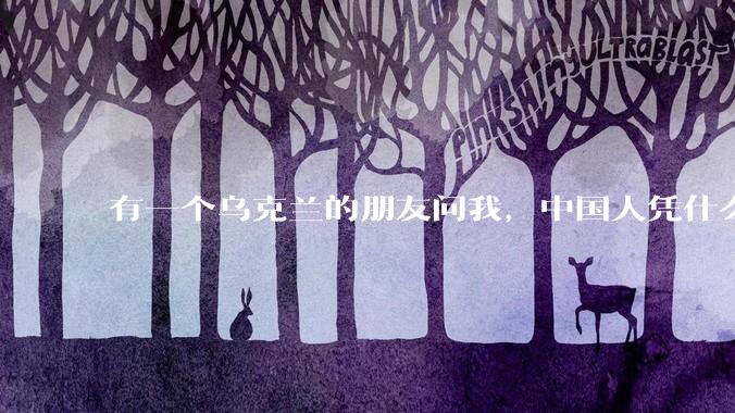 有一个乌克兰的朋友问我，中国人凭什么能享受和平，我该怎么说？