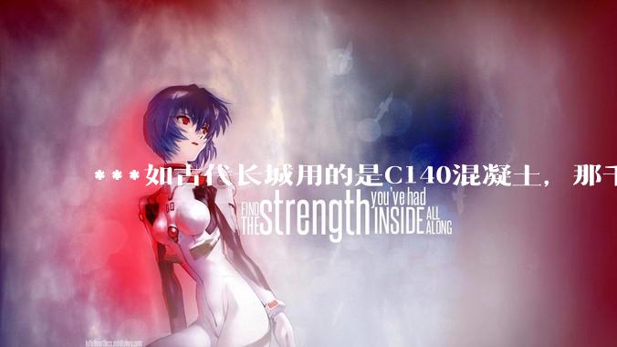 ***如古代长城用的是C140混凝土，那千百年下来会完整的留存至今还是损坏的更加严重？