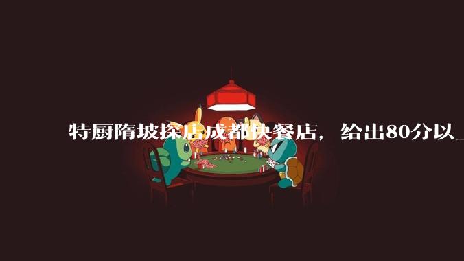 特厨隋坡探店成都快餐店，给出80分以上的高分，为什么评分远高于大饭店？